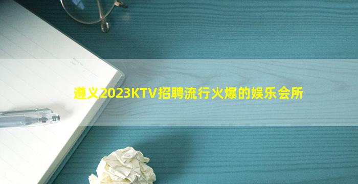遵义2023KTV招聘流行火爆的娱乐会所